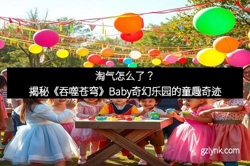 淘气怎么了？揭秘《吞噬苍穹》Baby奇幻乐园的童趣奇迹